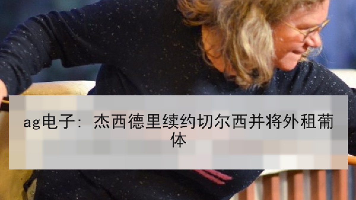 ag电子: 杰西德里续约切尔西并将外租葡体