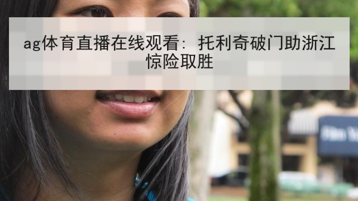 ag体育直播在线观看: 托利奇破门助浙江惊险取胜